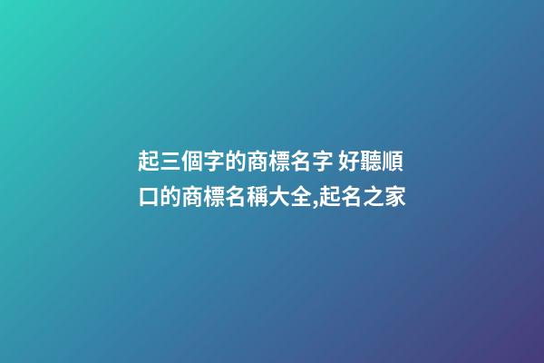 起三個字的商標名字 好聽順口的商標名稱大全,起名之家-第1張-商標起名-玄機派
